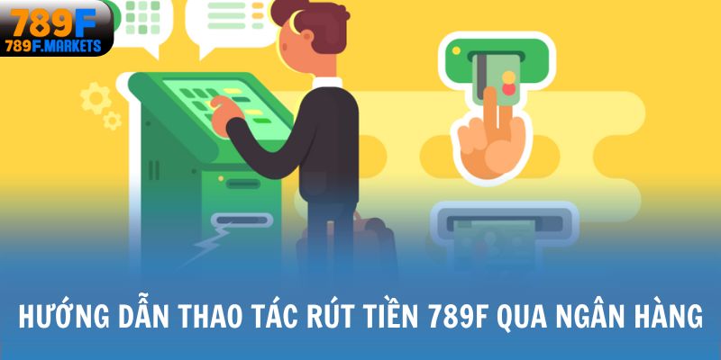 Hướng dẫn thao tác rút tiền 789F qua ngân hàng