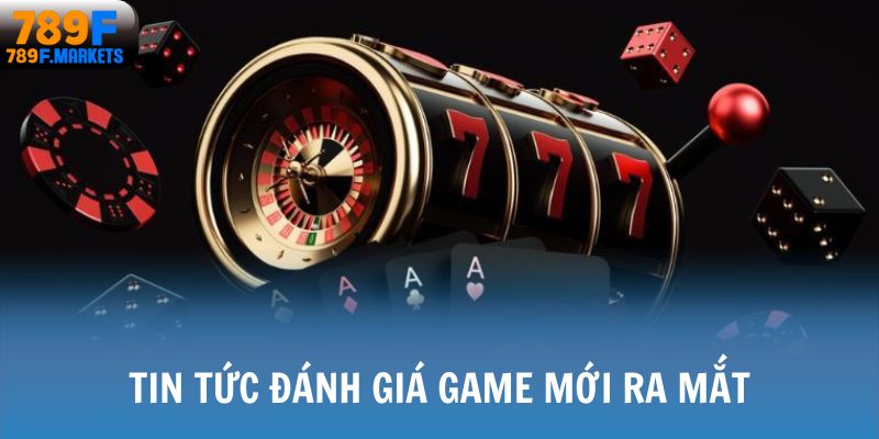 Tin tức 789F đánh giá game mới ra mắt tại hệ thống